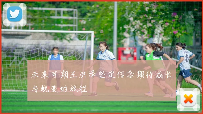 未来可期王洪泽坚定信念期待成长与蜕变的旅程