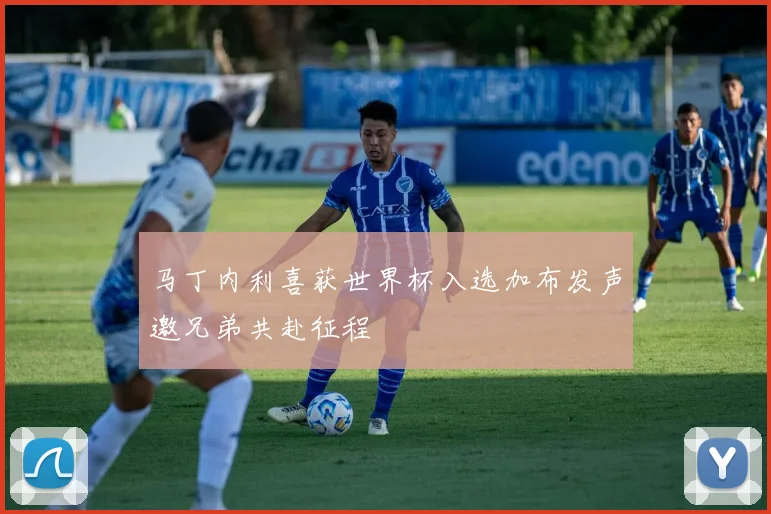 马丁内利喜获世界杯入选加布发声邀兄弟共赴征程