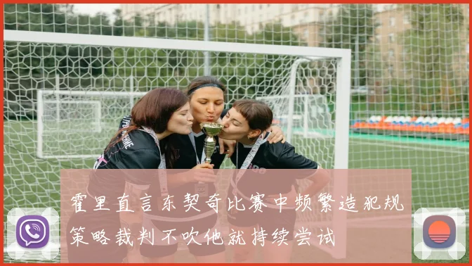 霍里直言东契奇比赛中频繁造犯规策略裁判不吹他就持续尝试