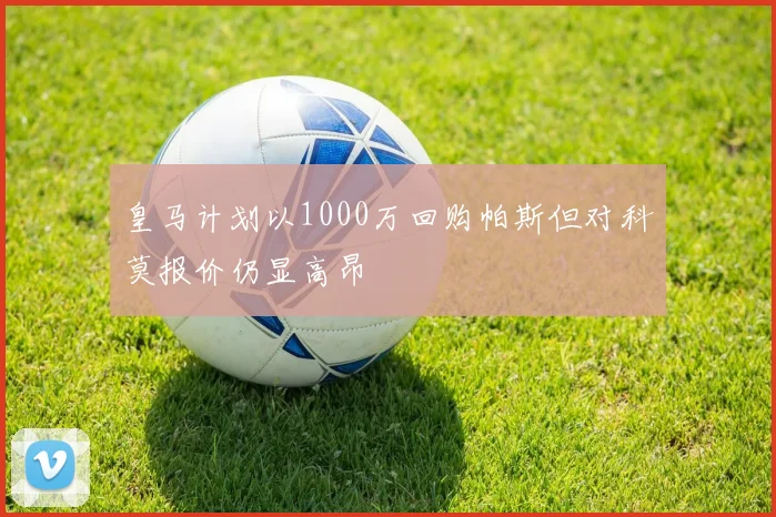皇马计划以1000万回购帕斯但对科莫报价仍显高昂