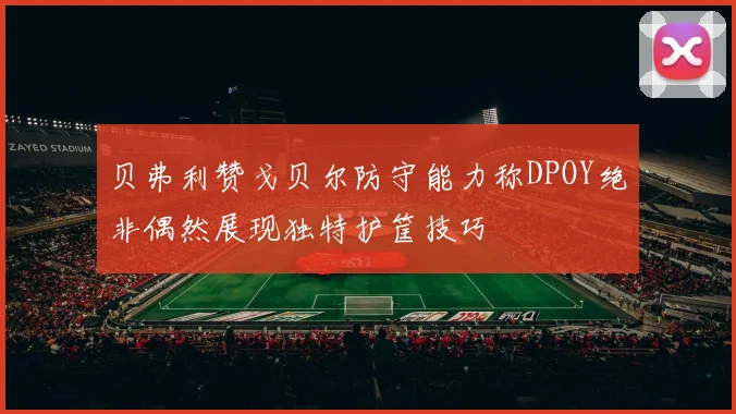贝弗利赞戈贝尔防守能力称DPOY绝非偶然展现独特护筐技巧