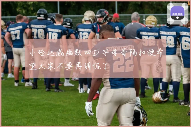 小哈达威幽默回应字母哥隔扣梗希望大家不要再调侃了