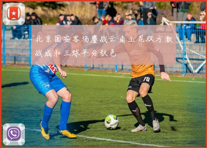 北京国安客场鏖战云南玉昆双方激战成和三球平分秋色