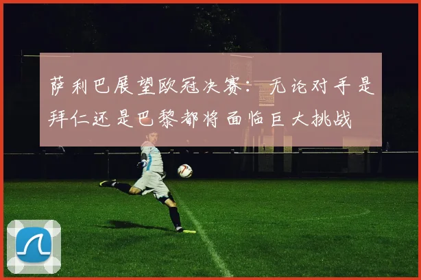萨利巴展望欧冠决赛：无论对手是拜仁还是巴黎都将面临巨大挑战