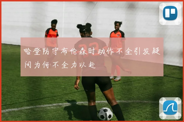 哈登防守布伦森时动作不全引发疑问为何不全力以赴