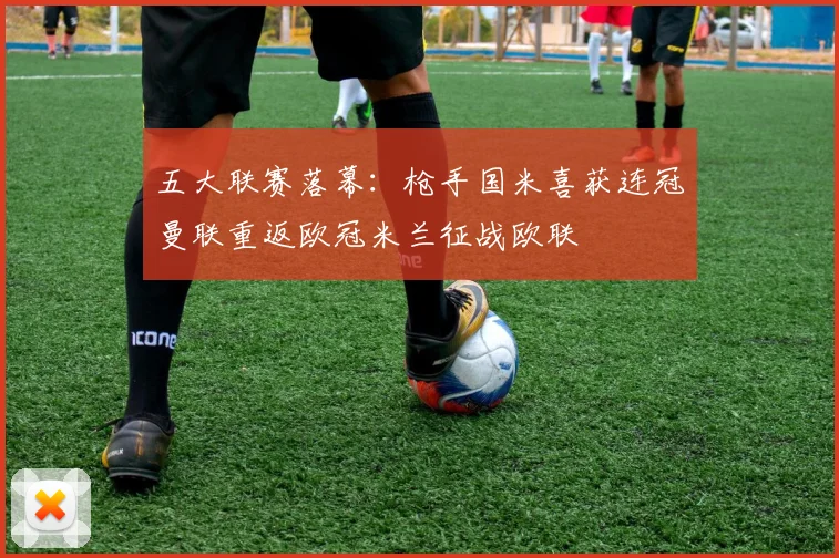 五大联赛落幕：枪手国米喜获连冠曼联重返欧冠米兰征战欧联
