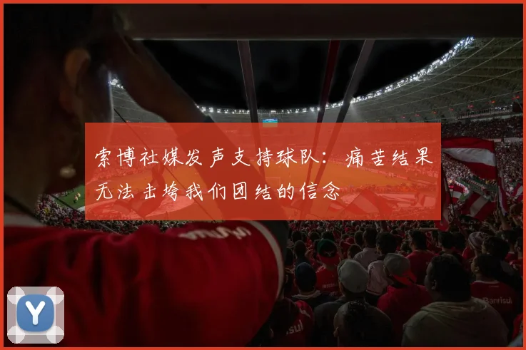 索博社媒发声支持球队：痛苦结果无法击垮我们团结的信念