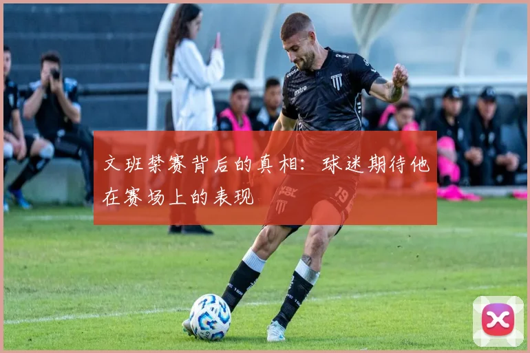 文班禁赛背后的真相：球迷期待他在赛场上的表现