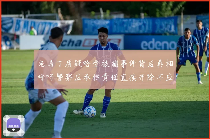 老马丁质疑哈登被捕事件背后真相呼吁警察应承担责任直接开除不应出风头