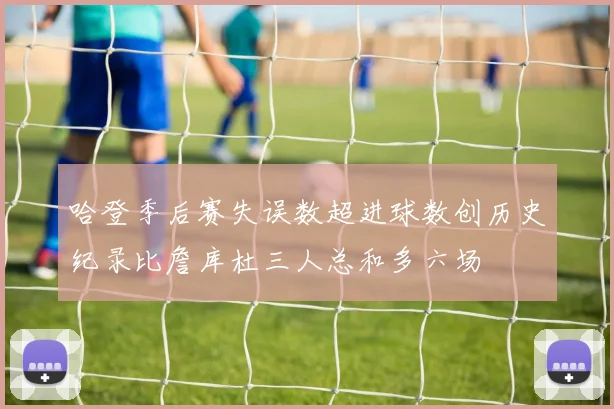 哈登季后赛失误数超进球数创历史纪录比詹库杜三人总和多六场