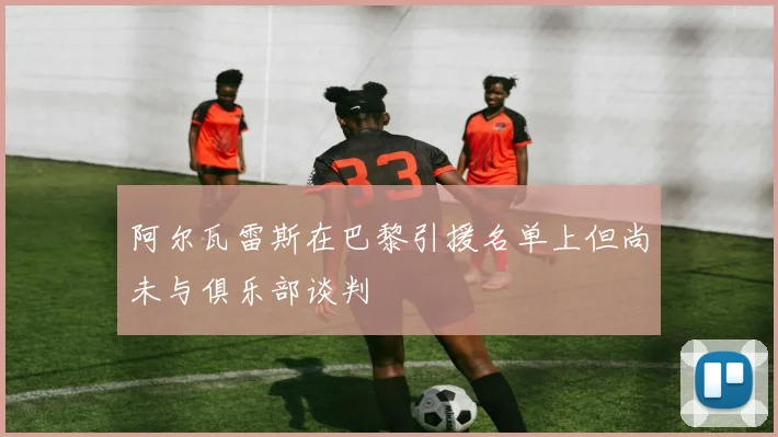 阿尔瓦雷斯在巴黎引援名单上但尚未与俱乐部谈判