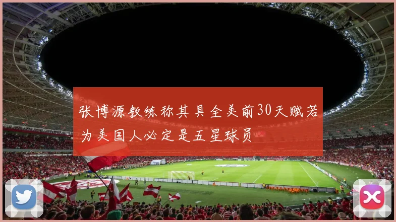 张博源教练称其具全美前30天赋若为美国人必定是五星球员