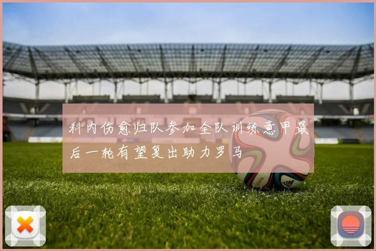 科内伤愈归队参加全队训练意甲最后一轮有望复出助力罗马