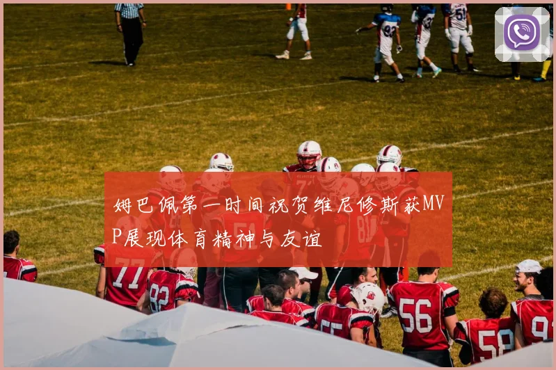 姆巴佩第一时间祝贺维尼修斯获MVP展现体育精神与友谊