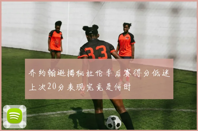 乔约翰逊揭秘杜伦季后赛得分低迷上次20分表现究竟是何时