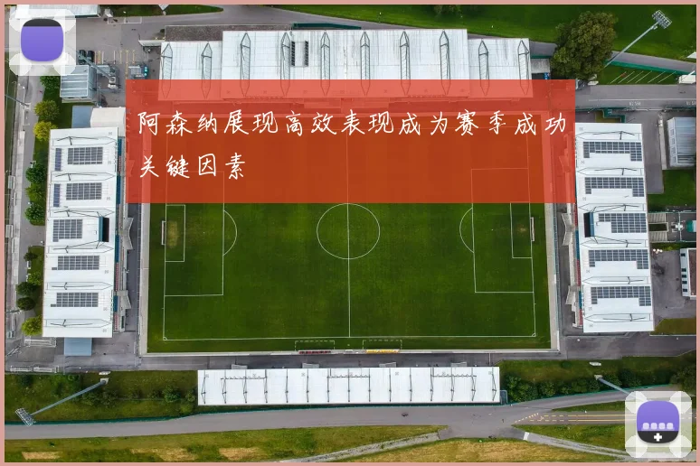 阿森纳展现高效表现成为赛季成功关键因素