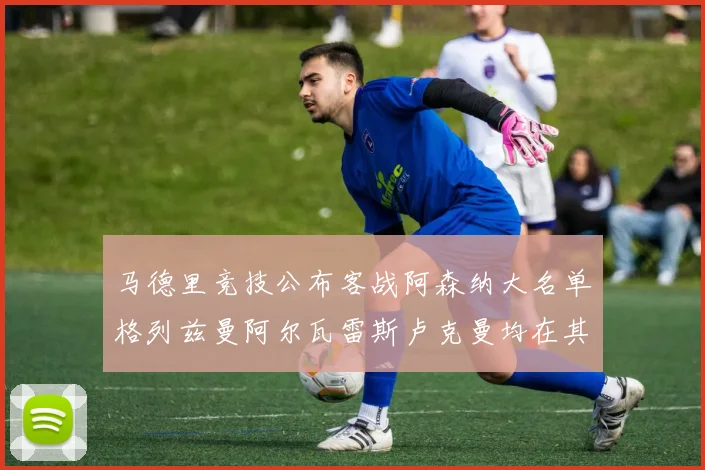 马德里竞技公布客战阿森纳大名单格列兹曼阿尔瓦雷斯卢克曼均在其中