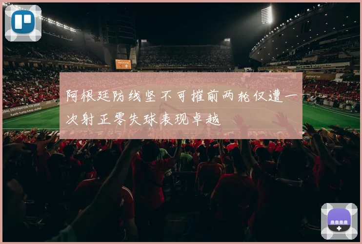 阿根廷防线坚不可摧前两轮仅遭一次射正零失球表现卓越