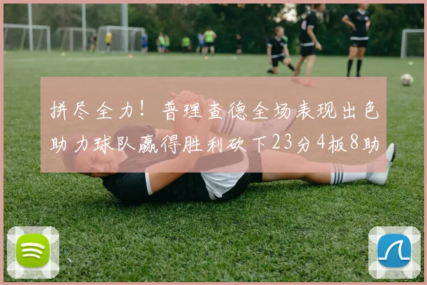 拼尽全力！普理查德全场表现出色助力球队赢得胜利砍下23分4板8助2断三分命中率高达43