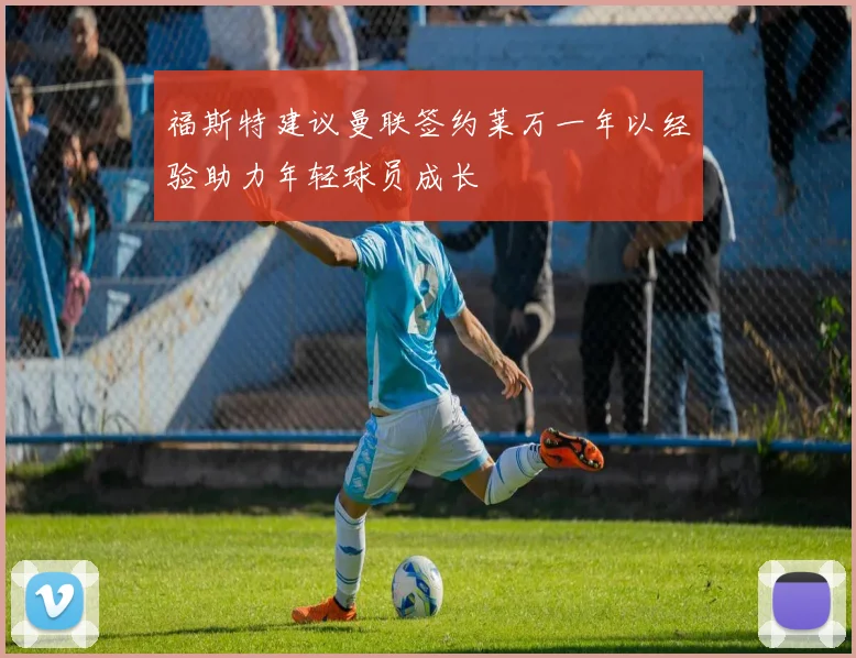 福斯特建议曼联签约莱万一年以经验助力年轻球员成长