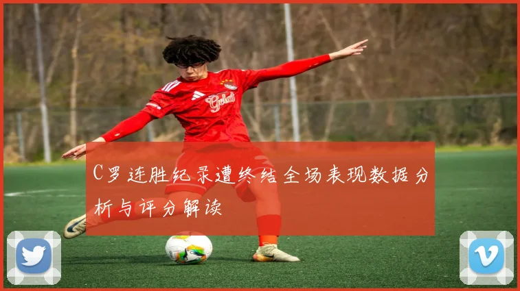 C罗连胜纪录遭终结全场表现数据分析与评分解读