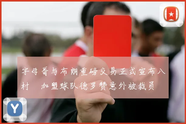字母哥与布朗重磅交易正式宣布八村塁加盟球队德罗赞意外被裁员