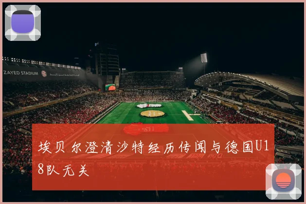 埃贝尔澄清沙特经历传闻与德国U18队无关
