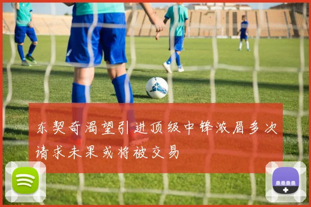 东契奇渴望引进顶级中锋浓眉多次请求未果或将被交易