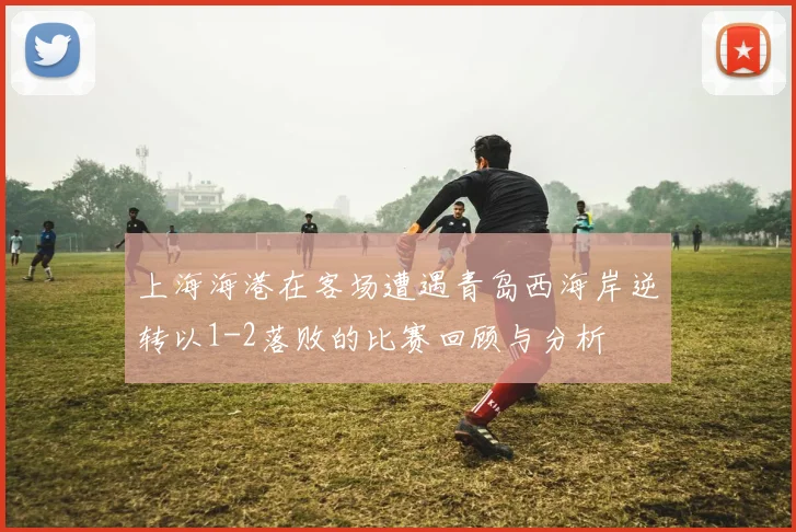 上海海港在客场遭遇青岛西海岸逆转以1-2落败的比赛回顾与分析