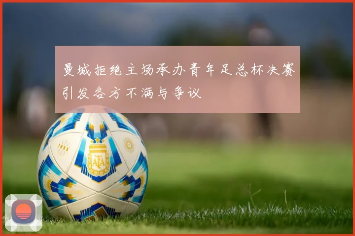 曼城拒绝主场承办青年足总杯决赛引发各方不满与争议
