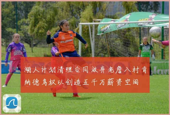 湖人计划清理合同放弃老詹八村肯纳德鸟权以创造五千万薪资空间